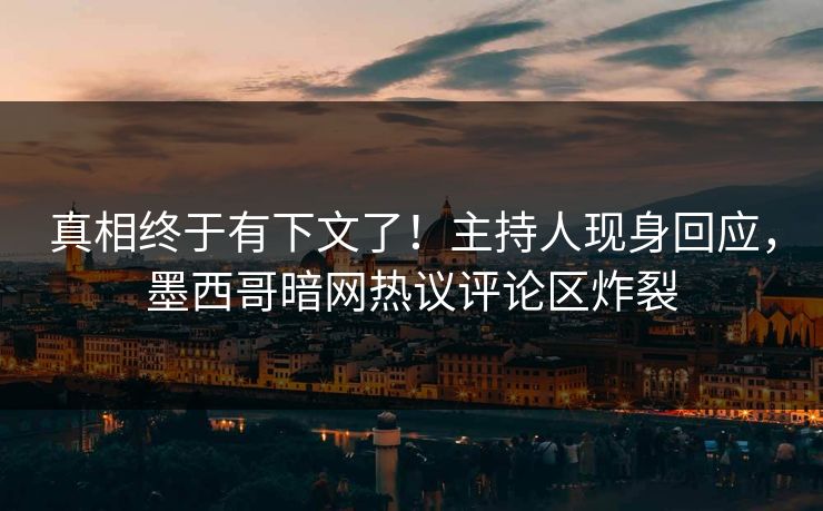 真相终于有下文了！主持人现身回应，墨西哥暗网热议评论区炸裂