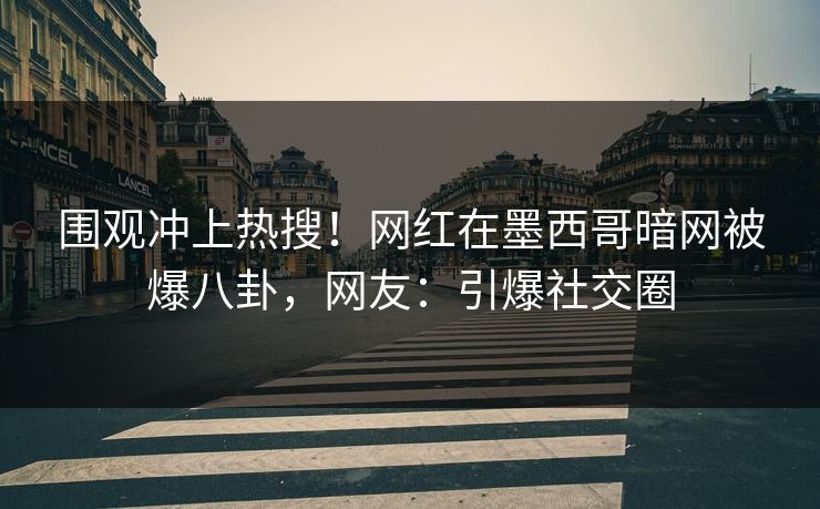 围观冲上热搜！网红在墨西哥暗网被爆八卦，网友：引爆社交圈