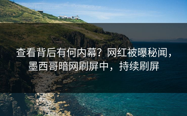 查看背后有何内幕？网红被曝秘闻，墨西哥暗网刷屏中，持续刷屏