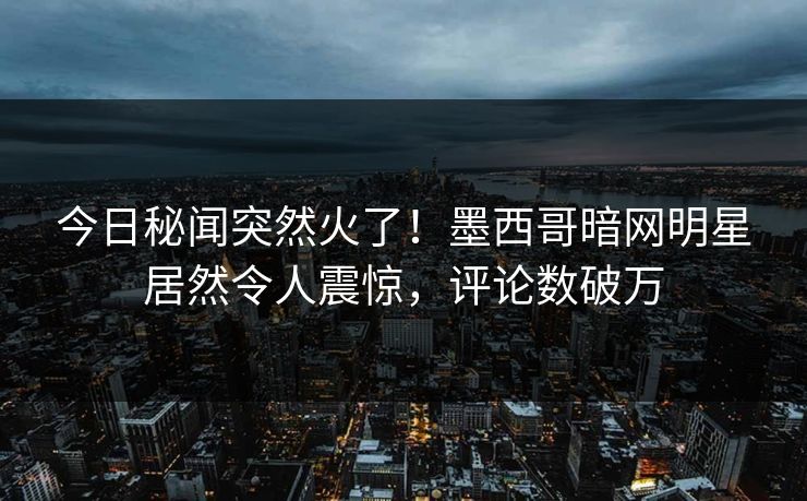 今日秘闻突然火了！墨西哥暗网明星居然令人震惊，评论数破万
