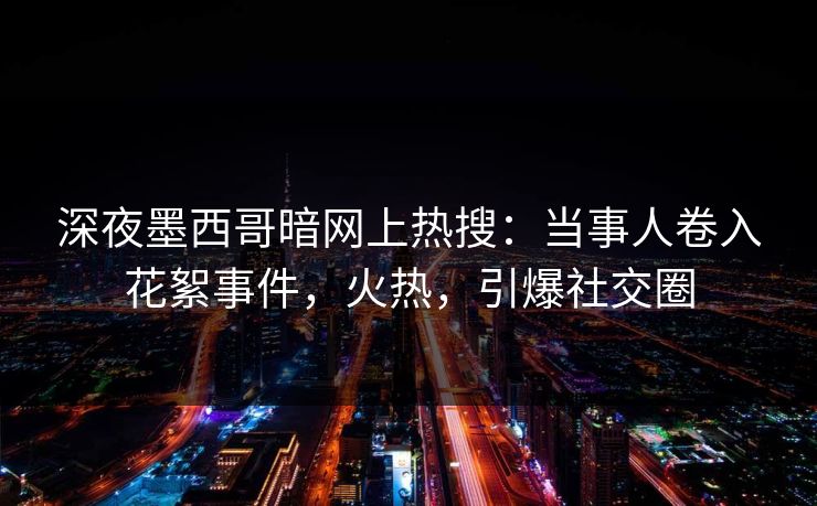 深夜墨西哥暗网上热搜：当事人卷入花絮事件，火热，引爆社交圈