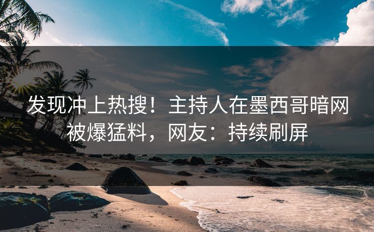 发现冲上热搜！主持人在墨西哥暗网被爆猛料，网友：持续刷屏