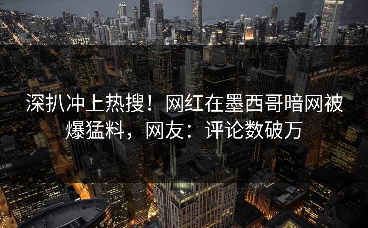 深扒冲上热搜！网红在墨西哥暗网被爆猛料，网友：评论数破万