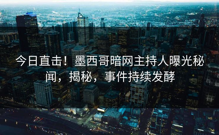 今日直击！墨西哥暗网主持人曝光秘闻，揭秘，事件持续发酵