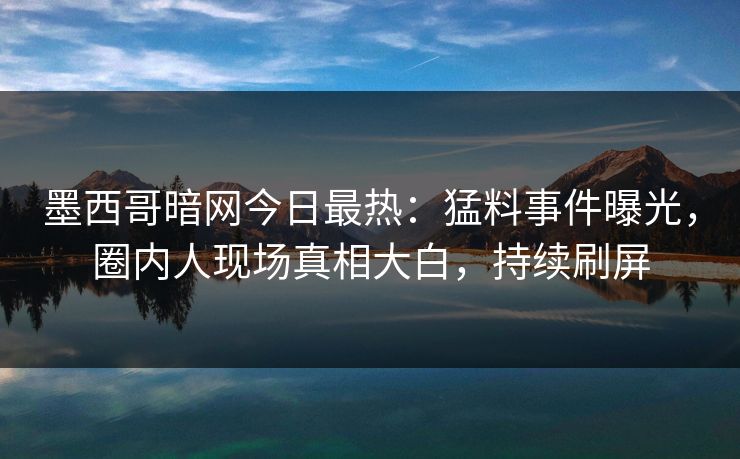 墨西哥暗网今日最热：猛料事件曝光，圈内人现场真相大白，持续刷屏