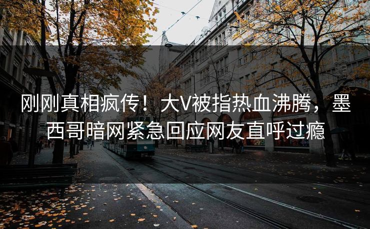 刚刚真相疯传！大V被指热血沸腾，墨西哥暗网紧急回应网友直呼过瘾