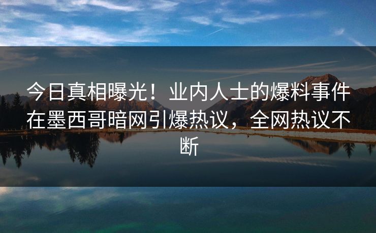 今日真相曝光！业内人士的爆料事件在墨西哥暗网引爆热议，全网热议不断