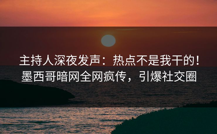 主持人深夜发声：热点不是我干的！墨西哥暗网全网疯传，引爆社交圈