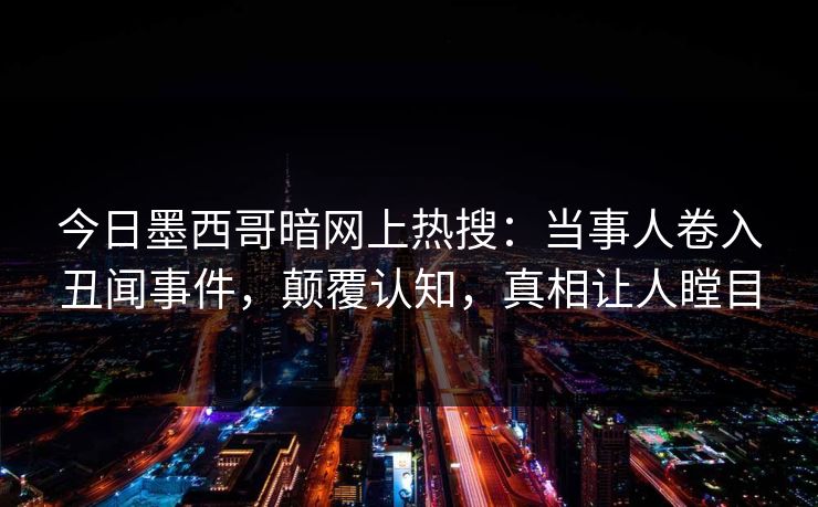 今日墨西哥暗网上热搜：当事人卷入丑闻事件，颠覆认知，真相让人瞠目