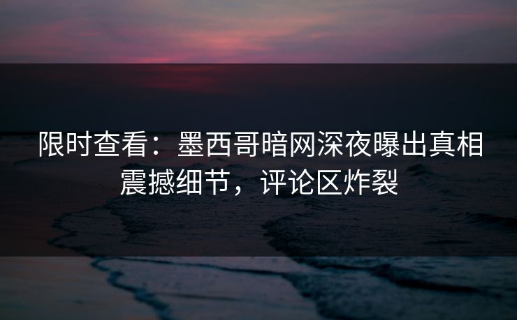 限时查看：墨西哥暗网深夜曝出真相震撼细节，评论区炸裂