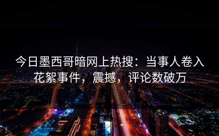 今日墨西哥暗网上热搜：当事人卷入花絮事件，震撼，评论数破万
