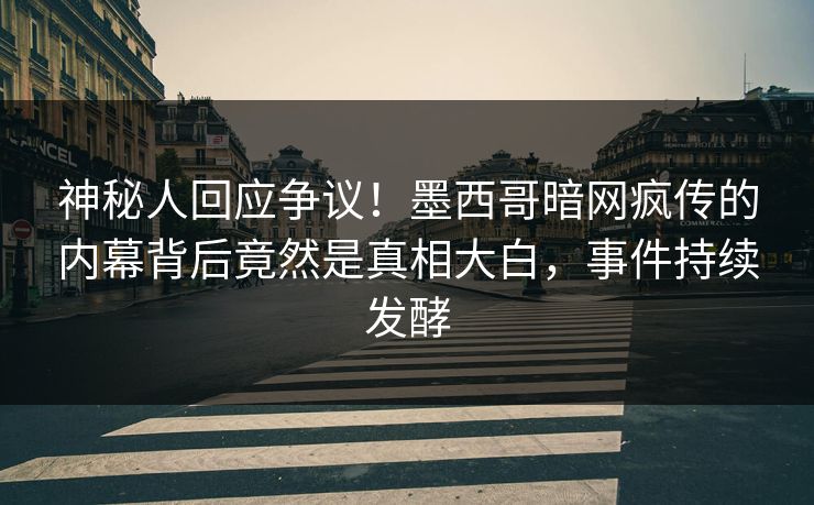 神秘人回应争议！墨西哥暗网疯传的内幕背后竟然是真相大白，事件持续发酵
