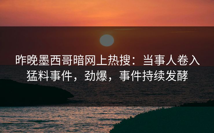 昨晚墨西哥暗网上热搜：当事人卷入猛料事件，劲爆，事件持续发酵