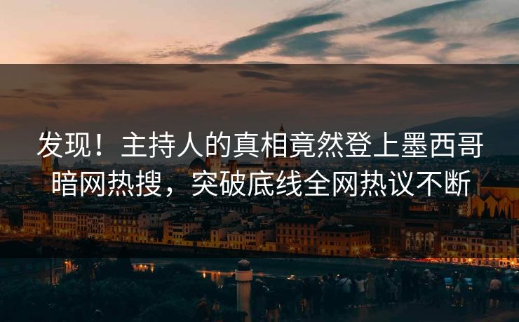 发现！主持人的真相竟然登上墨西哥暗网热搜，突破底线全网热议不断