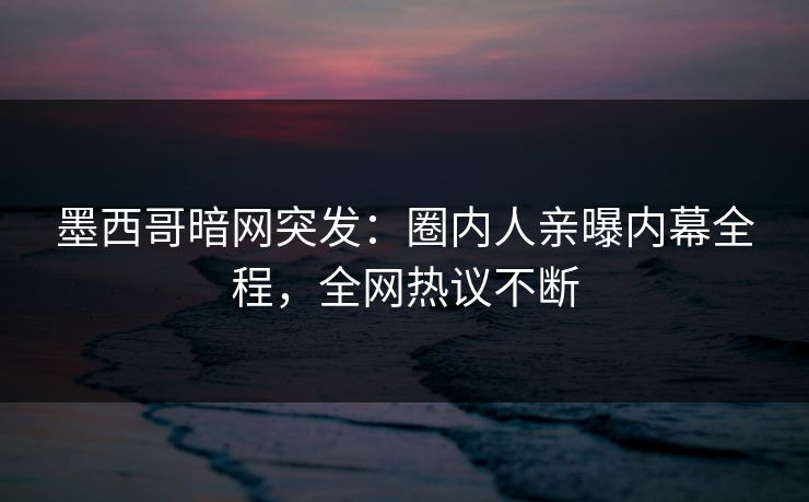 墨西哥暗网突发：圈内人亲曝内幕全程，全网热议不断