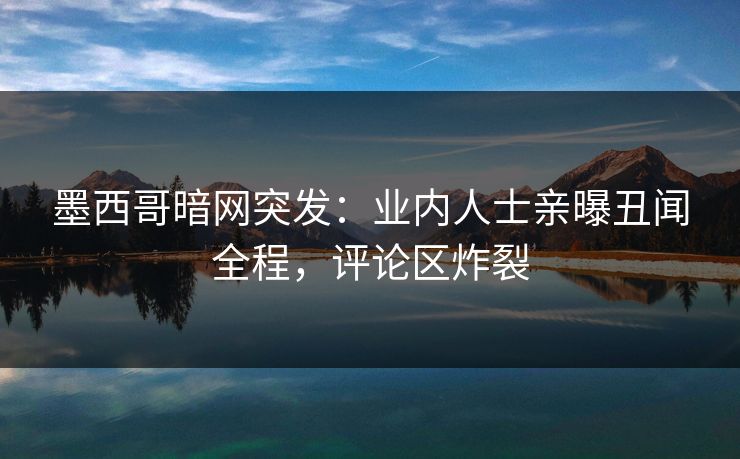 墨西哥暗网突发：业内人士亲曝丑闻全程，评论区炸裂