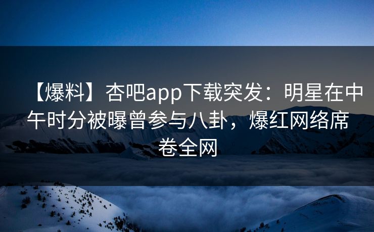 【爆料】杏吧app下载突发：明星在中午时分被曝曾参与八卦，爆红网络席卷全网