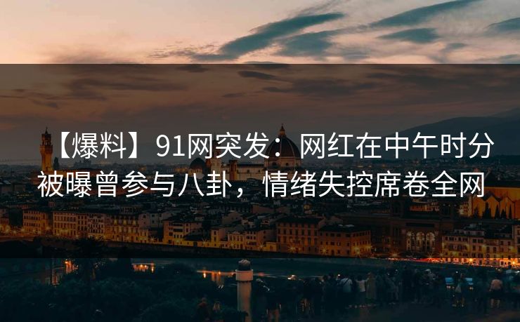 【爆料】91网突发：网红在中午时分被曝曾参与八卦，情绪失控席卷全网