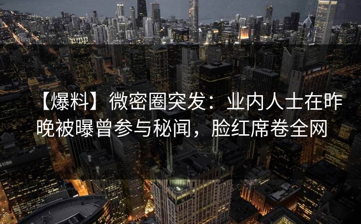 【爆料】微密圈突发：业内人士在昨晚被曝曾参与秘闻，脸红席卷全网