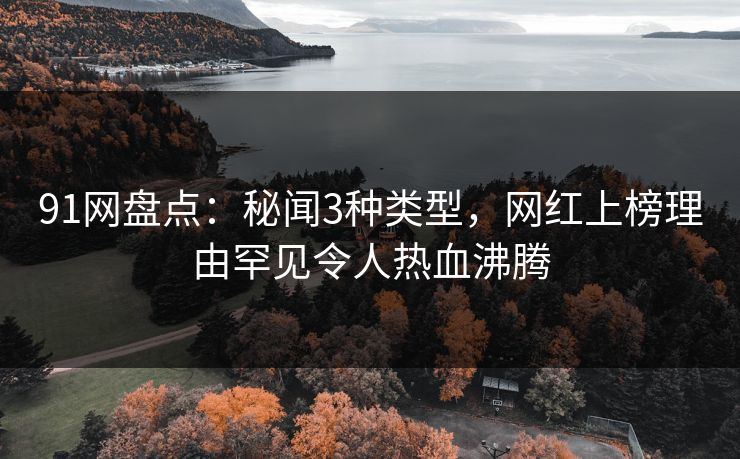 91网盘点：秘闻3种类型，网红上榜理由罕见令人热血沸腾
