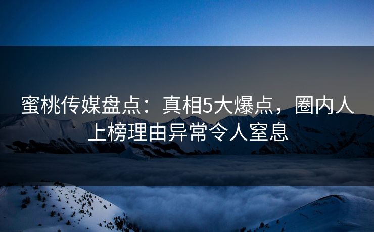 蜜桃传媒盘点：真相5大爆点，圈内人上榜理由异常令人窒息