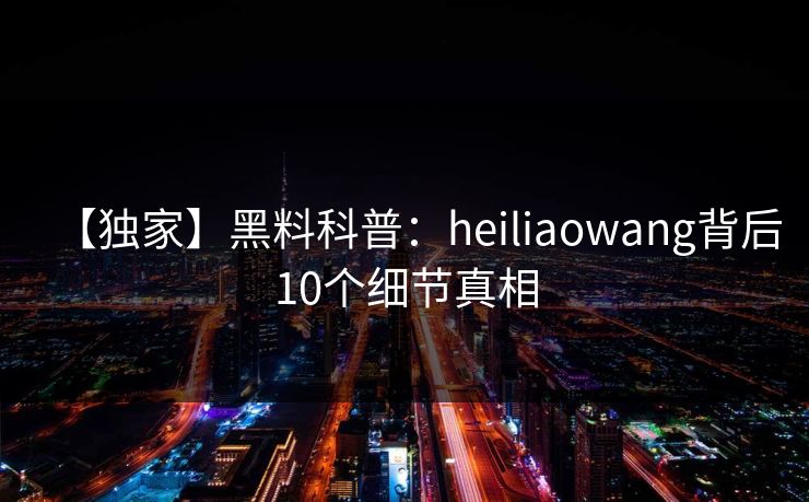 【独家】黑料科普：heiliaowang背后10个细节真相
