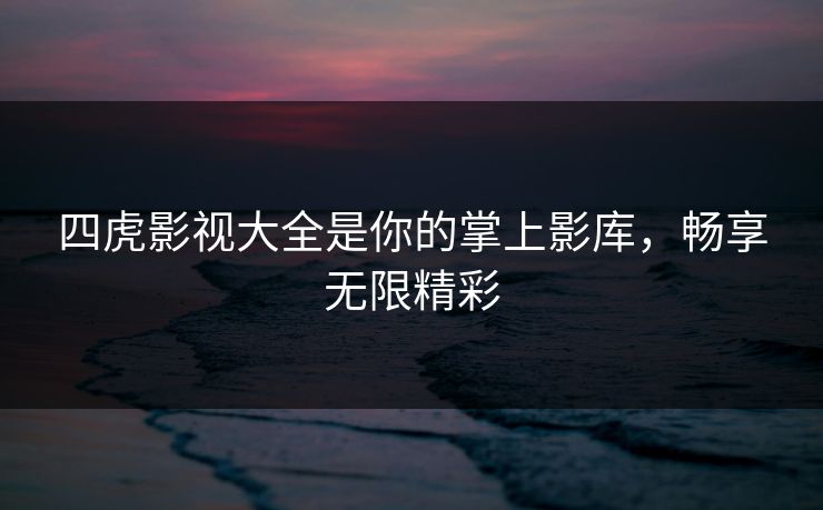 四虎影视大全是你的掌上影库，畅享无限精彩