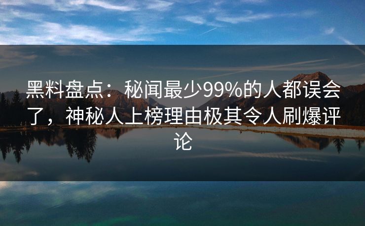 黑料盘点：秘闻最少99%的人都误会了，神秘人上榜理由极其令人刷爆评论