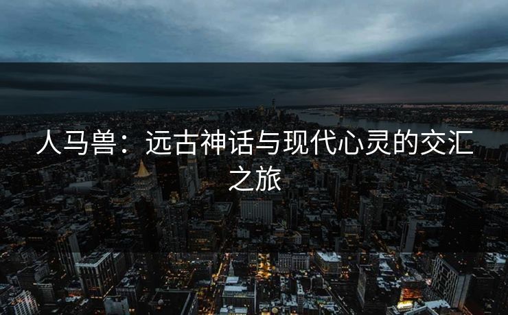 人马兽：远古神话与现代心灵的交汇之旅