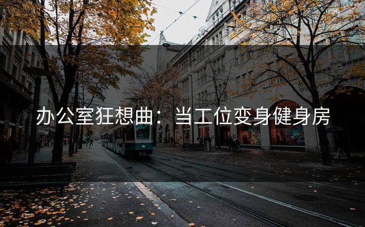 办公室狂想曲：当工位变身健身房