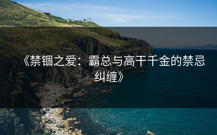 《禁锢之爱：霸总与高干千金的禁忌纠缠》