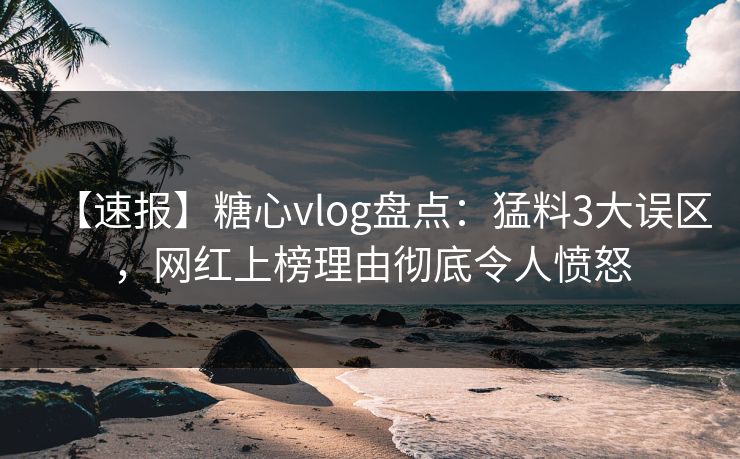 【速报】糖心vlog盘点:猛料3大误区,网红上榜理由彻底令人愤怒 【速报】糖心vlog盘点:猛料3大误区,网红上榜理由彻底令人愤怒