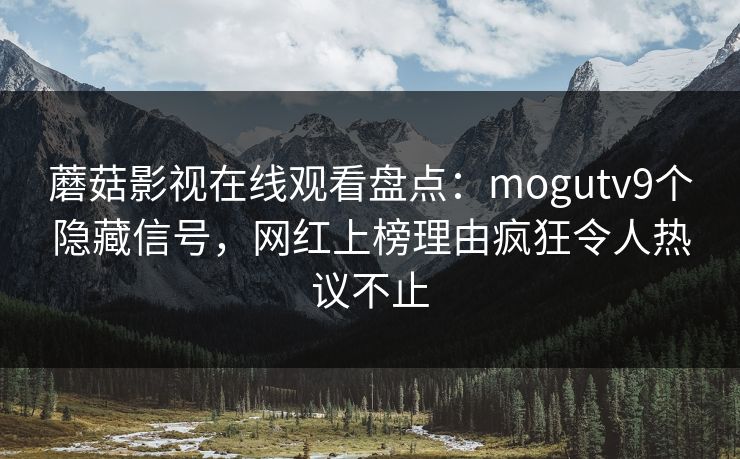 蘑菇影视在线观看盘点:mogutv9个隐藏信号,网红上榜理由疯狂令人热议不止 蘑菇影视在线观看盘点:mogutv9个隐藏信号,网红上榜理由疯狂令人热议不止