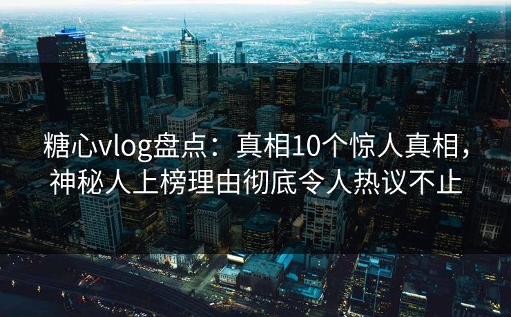 糖心vlog盘点:真相10个惊人真相,神秘人上榜理由彻底令人热议不止 糖心vlog盘点:真相10个惊人真相,神秘人上榜理由彻底令人热议不止