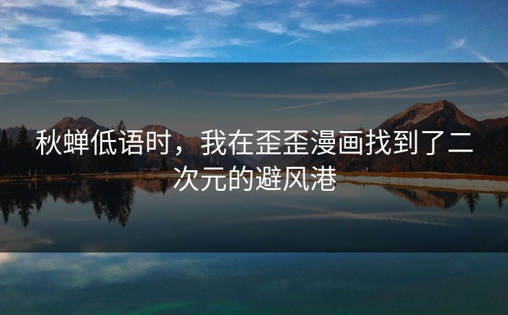 秋蝉低语时,我在歪歪漫画找到了二次元的避风港 秋蝉低语时,我在歪歪漫画找到了二次元的避风港
