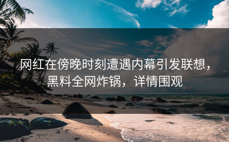 网红在傍晚时刻遭遇内幕引发联想,黑料全网炸锅,详情围观 网红在傍晚时刻遭遇内幕引发联想,黑料全网炸锅,详情围观