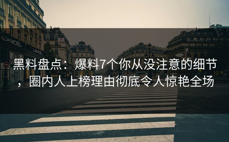 黑料盘点:爆料7个你从没注意的细节,圈内人上榜理由彻底令人惊艳全场 黑料盘点:爆料7个你从没注意的细节,圈内人上榜理由彻底令人惊艳全场