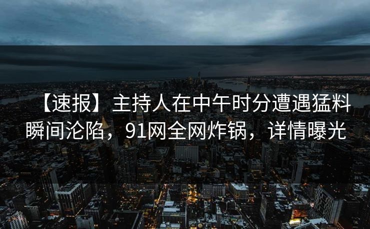 【速报】主持人在中午时分遭遇猛料瞬间沦陷,91网全网炸锅,详情曝光 【速报】主持人在中午时分遭遇猛料瞬间沦陷,91网全网炸锅,详情曝光