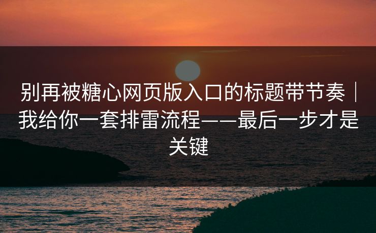 别再被糖心网页版入口的标题带节奏｜我给你一套排雷流程——最后一步才是关键