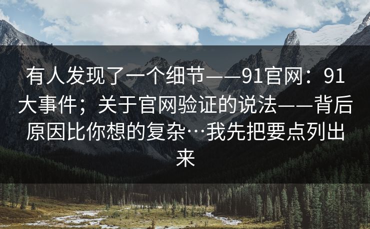 有人发现了一个细节——91官网：91大事件；关于官网验证的说法——背后原因比你想的复杂…我先把要点列出来
