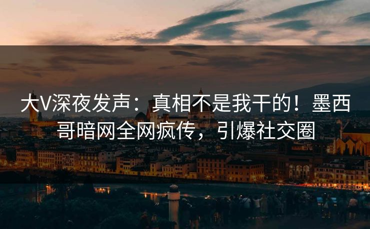 大V深夜发声：真相不是我干的！墨西哥暗网全网疯传，引爆社交圈