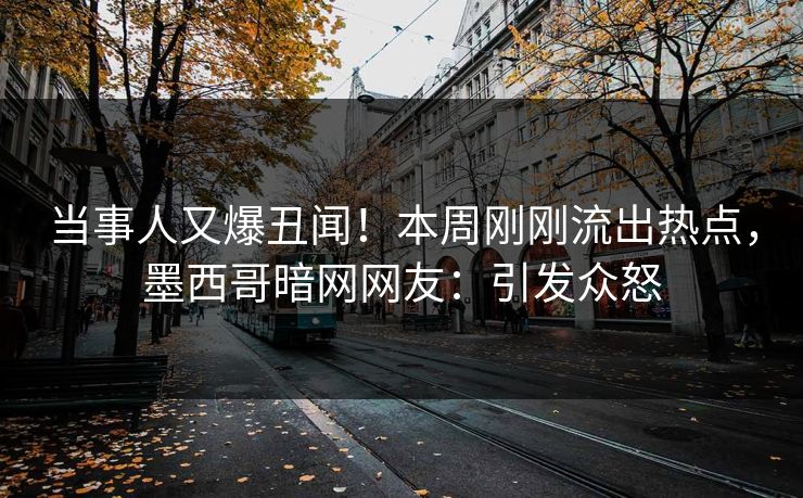 当事人又爆丑闻！本周刚刚流出热点，墨西哥暗网网友：引发众怒