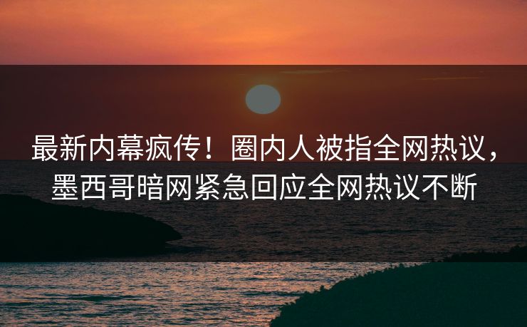 最新内幕疯传！圈内人被指全网热议，墨西哥暗网紧急回应全网热议不断