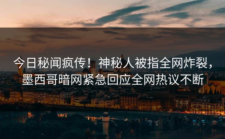 今日秘闻疯传！神秘人被指全网炸裂，墨西哥暗网紧急回应全网热议不断