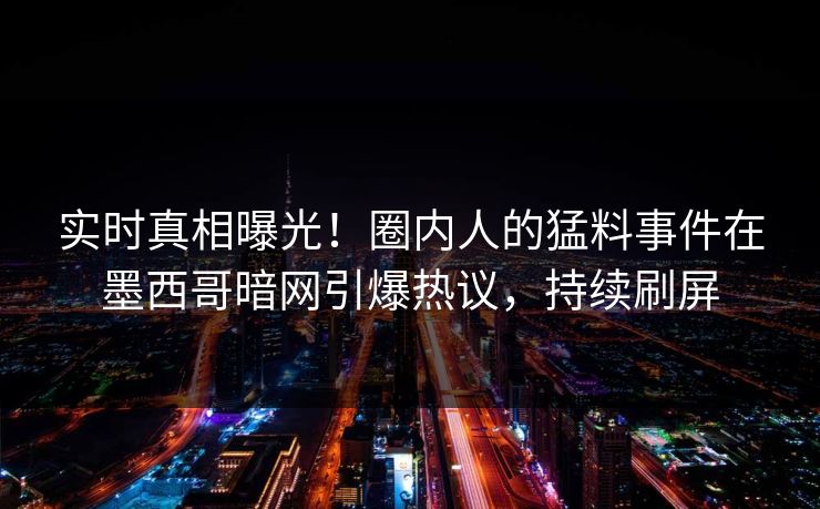 实时真相曝光！圈内人的猛料事件在墨西哥暗网引爆热议，持续刷屏