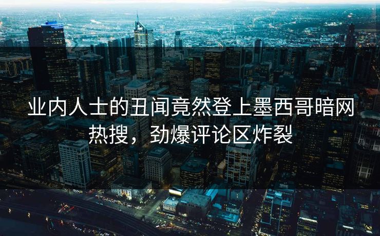 业内人士的丑闻竟然登上墨西哥暗网热搜，劲爆评论区炸裂