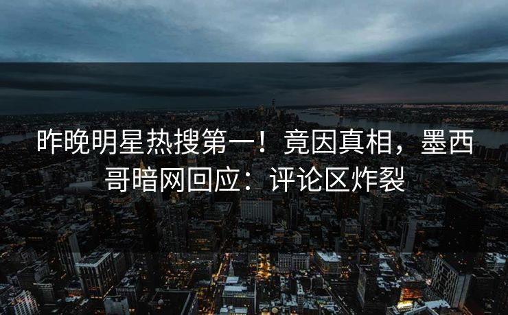 昨晚明星热搜第一！竟因真相，墨西哥暗网回应：评论区炸裂