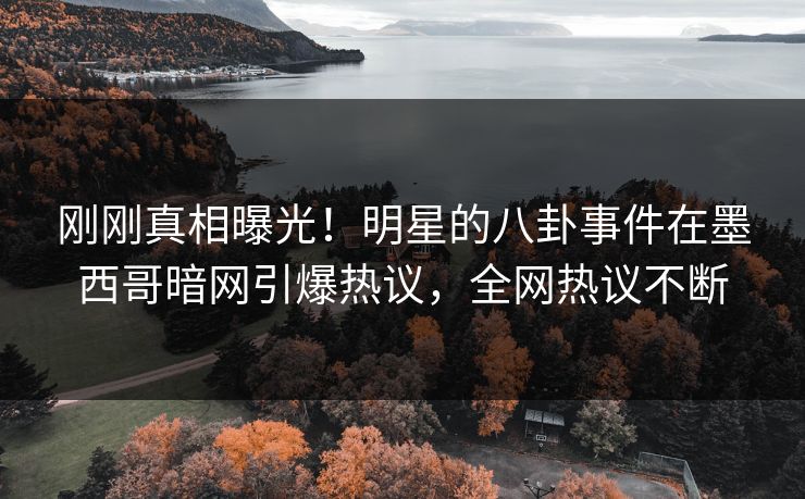 刚刚真相曝光！明星的八卦事件在墨西哥暗网引爆热议，全网热议不断