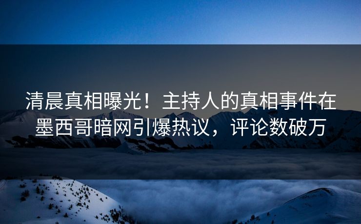 清晨真相曝光！主持人的真相事件在墨西哥暗网引爆热议，评论数破万
