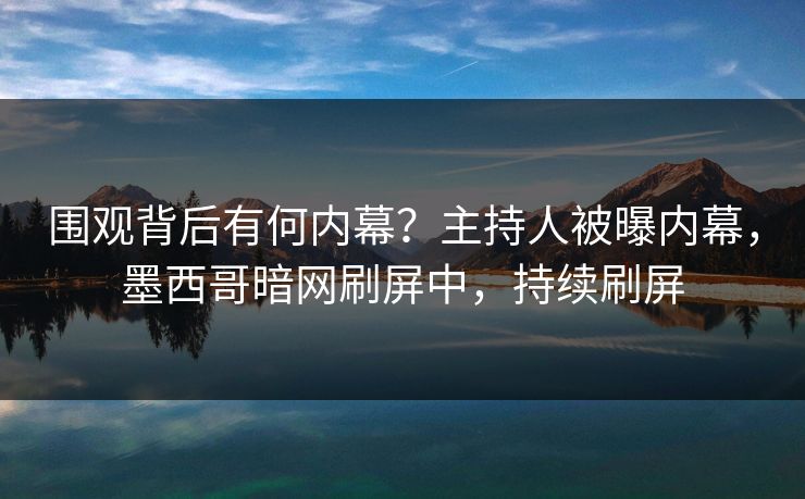 围观背后有何内幕？主持人被曝内幕，墨西哥暗网刷屏中，持续刷屏